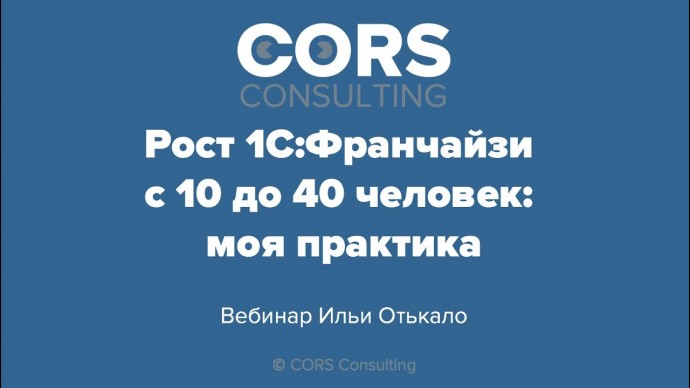CORS consulting: Запись вебинара "Рост 1С:Франчайзи с 10 до 40 человек: моя практика" от 06.10.2020.