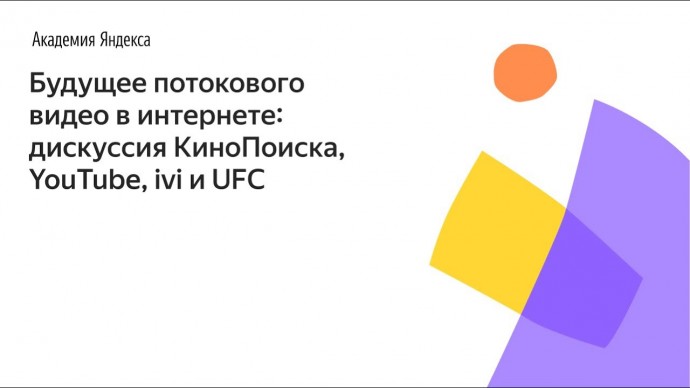 Академия Яндекса: Будущее потокового видео в интернете: дискуссия КиноПоиска, YouTube, ivi и UFC - в