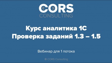 CORS consulting: Курс аналитика 1С. 1 поток. Разбор решенных заданий 1.3-1.5. - видео
