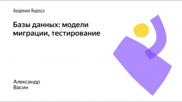Академия Яндекса: Базы данных: модели, миграции, тестирование - видео