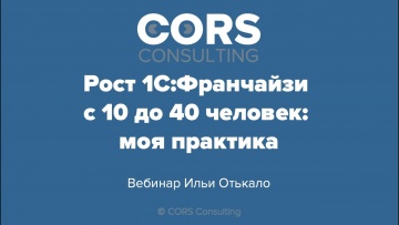 CORS consulting: Запись вебинара "Рост 1С:Франчайзи с 10 до 40 человек: моя практика" от 06.10.2020.