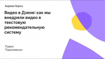 Академия Яндекса: 01. Видео в Дзене: как мы внедряли видео в текстовую рекомендательную систему - П