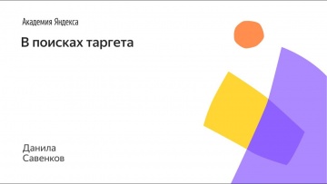 Академия Яндекса: 002. В поисках таргета - Данила Савенков - видео