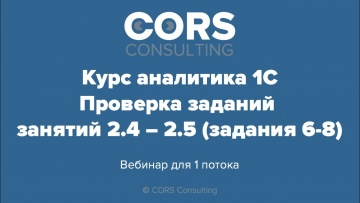 CORS consulting: Курс аналитика 1С. 1 поток. Разбор решенных заданий 2.4-2.5 (Задания 6-8). - видео