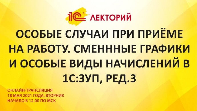 1C: Лекторий 18.05.21 Особые случаи при приёме на работу. Сменнные графики и особые виды нач