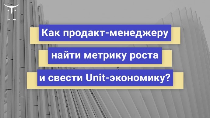 OTUS: Как продакт менеджеру найти метрику роста и свести Unit экономику // Бесплатный урок OTUS - ви